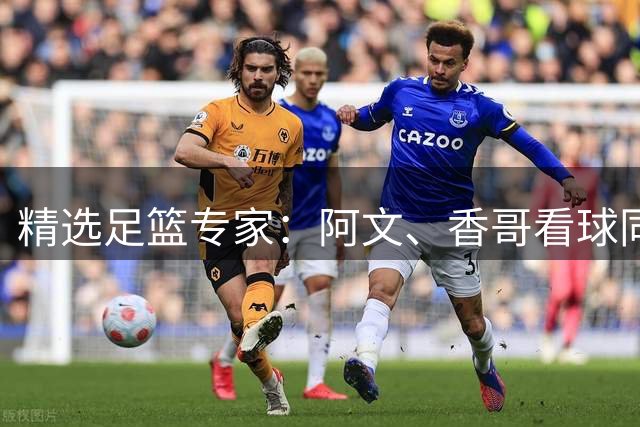精选足篮专家：阿文、香哥看球同中足彩14万